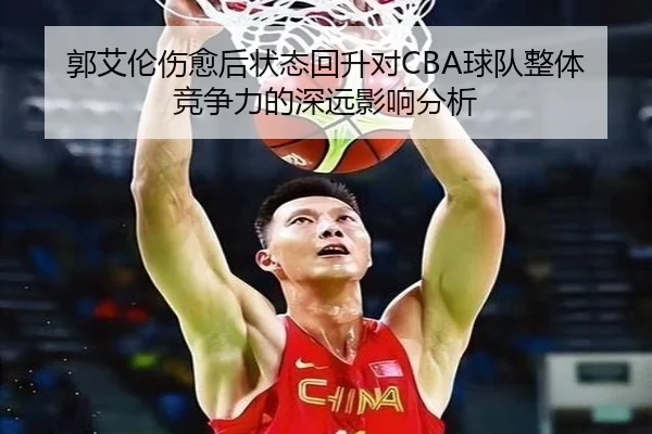 郭艾伦伤愈后状态回升对CBA球队整体竞争力的深远影响分析