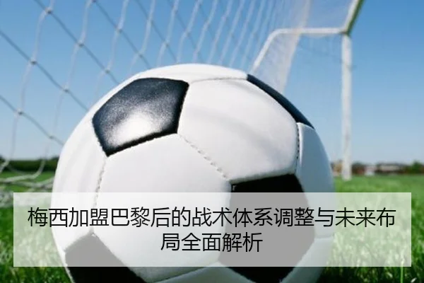 梅西加盟巴黎后的战术体系调整与未来布局全面解析