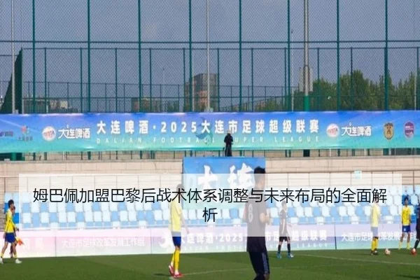 姆巴佩加盟巴黎后战术体系调整与未来布局的全面解析