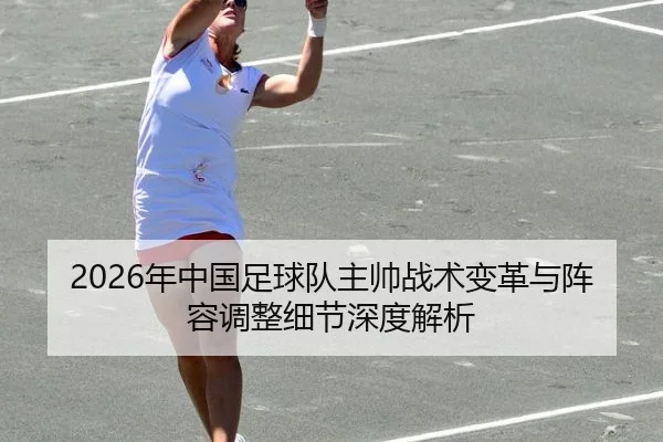 2026年中国足球队主帅战术变革与阵容调整细节深度解析