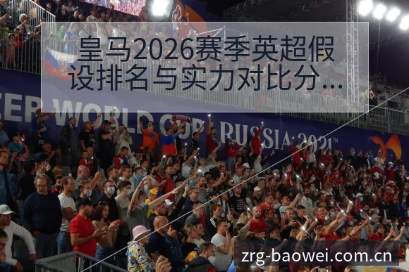 皇马2026赛季英超假设排名与实力对比分析签表解读 - 宝威体育官网