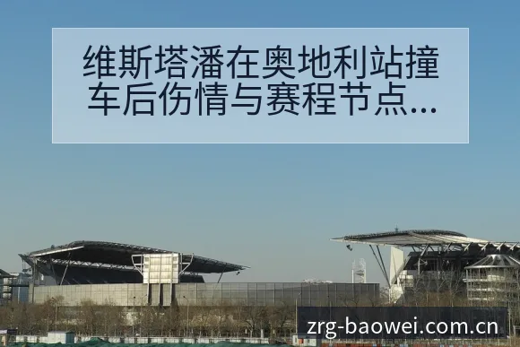维斯塔潘在奥地利站撞车后伤情与赛程节点前瞻分析 - 宝威体育官网