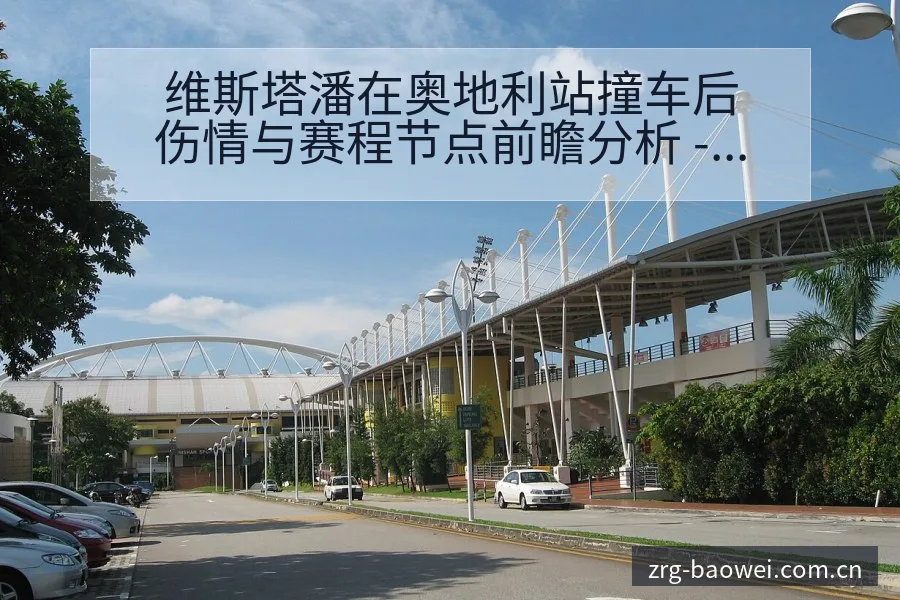 维斯塔潘在奥地利站撞车后伤情与赛程节点前瞻分析 - 宝威体育官网